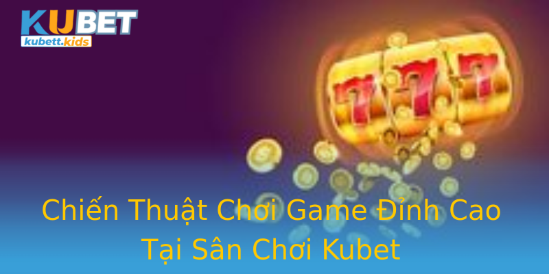 Chiến Thuật Chơi Game Đỉnh Cao Tại Sân Chơi Kubet Chiến Thuật Chơi Game Đỉnh Cao Tại Sân Chơi Kubet