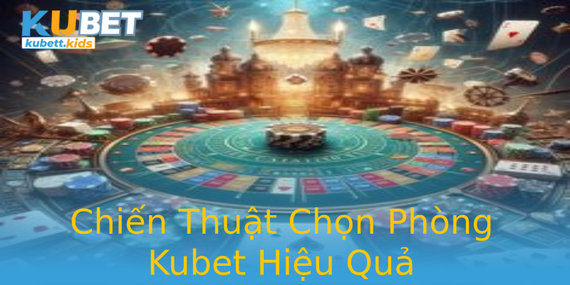 Chiến Thuật Chọn Phòng Kubet Hiệu Quả Chiến Thuật Chọn Phòng Kubet Hiệu Quả