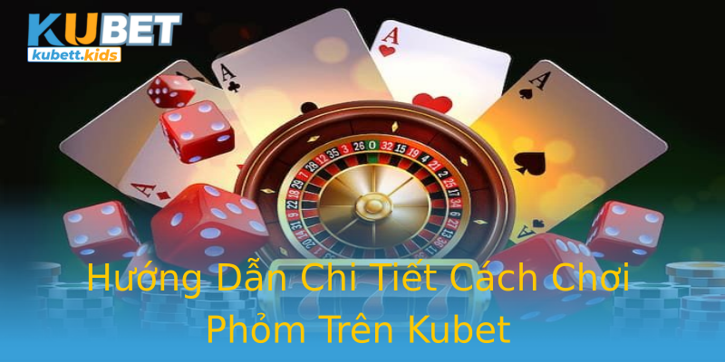 Hướng Dẫn Chi Tiết Cách Chơi Phỏm Trên Kubet Hướng Dẫn Chi Tiết Cách Chơi Phỏm Trên Kubet