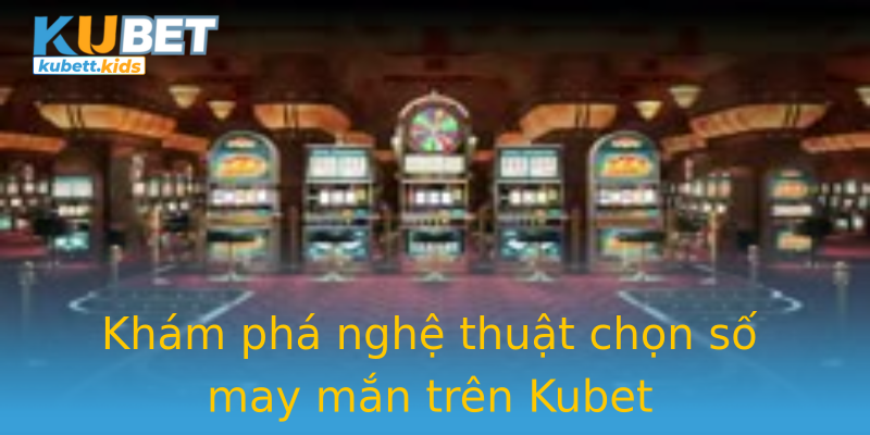 Khám phá nghệ thuật chọn số may mắn trên Kubet Khám phá nghệ thuật chọn số may mắn trên Kubet