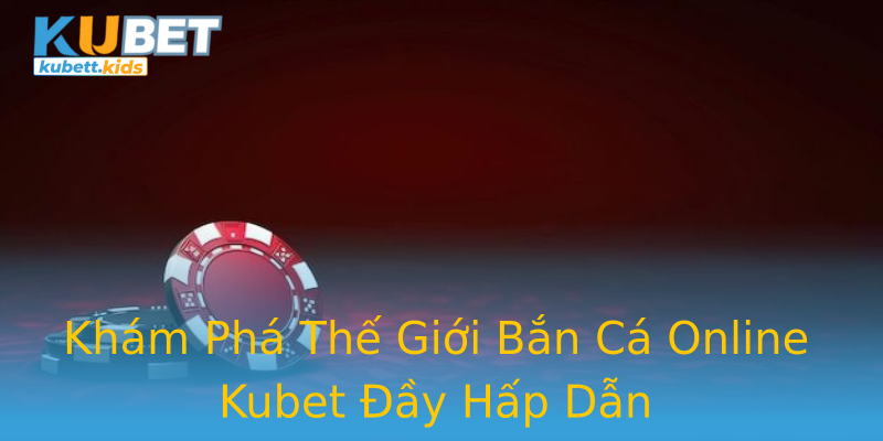 Khám Phá Thế Giới Bắn Cá Online Kubet Đầy Hấp Dẫn Khám Phá Thế Giới Bắn Cá Online Kubet Đầy Hấp Dẫn