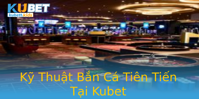 Kỹ Thuật Bắn Cá Tiên Tiến Tại Kubet Kỹ Thuật Bắn Cá Tiên Tiến Tại Kubet