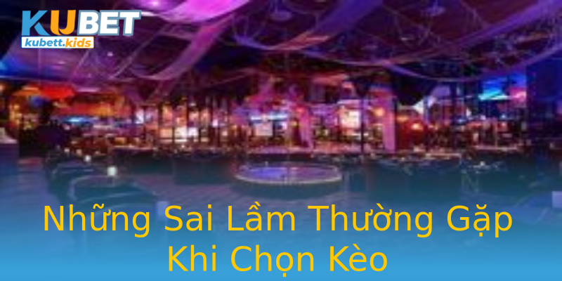 Những Sai Lầm Thường Gặp Khi Chọn Kèo Những Sai Lầm Thường Gặp Khi Chọn Kèo